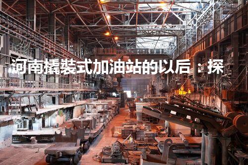 河南撬裝式加油站的以后：探索化工廠拆除領(lǐng)域的新技術(shù)和挑戰(zhàn)！